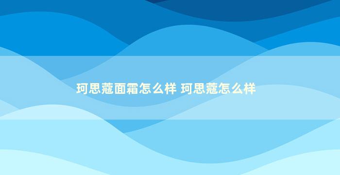 珂思蔻面霜怎么样 珂思蔻怎么样